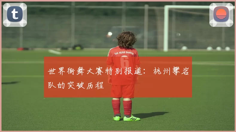 世界街舞大赛特别报道：杭州攀岩队的突破历程