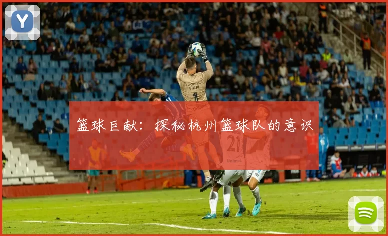 篮球巨献：探秘杭州篮球队的意识