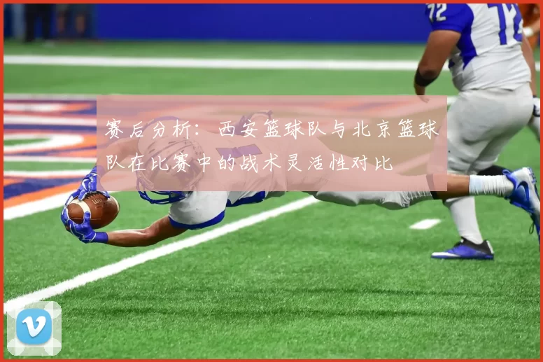 赛后分析：西安篮球队与北京篮球队在比赛中的战术灵活性对比