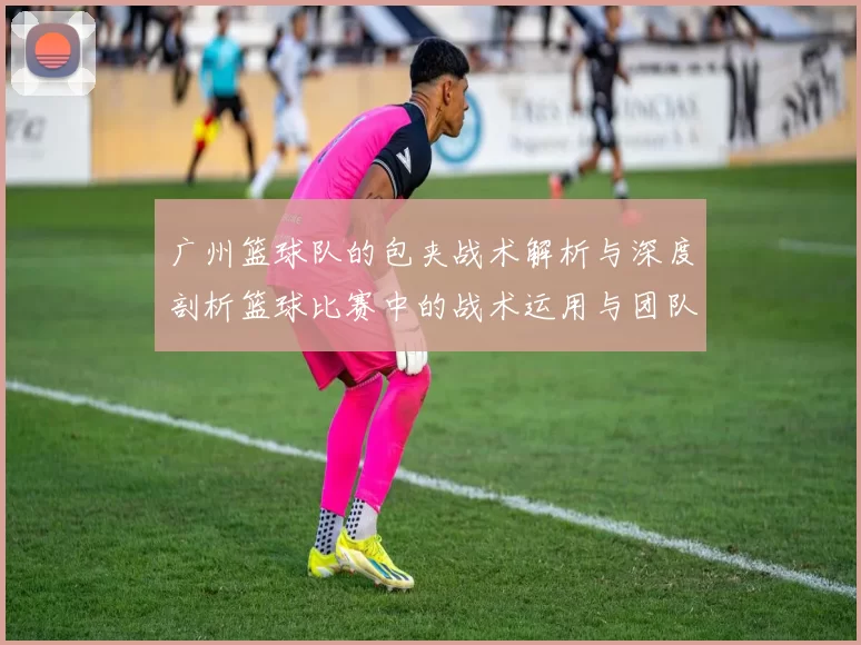 广州篮球队的包夹战术解析与深度剖析篮球比赛中的战术运用与团队配合