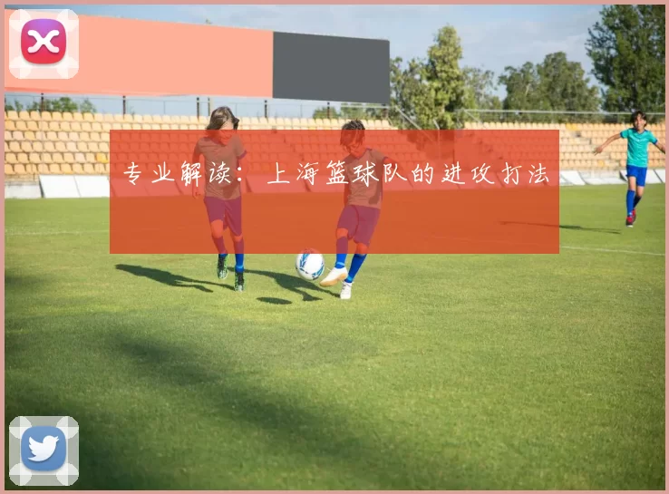 专业解读：上海篮球队的进攻打法