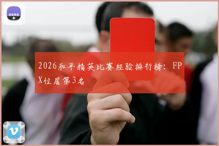 2026和平精英比赛经验排行榜：FPX位居第3名