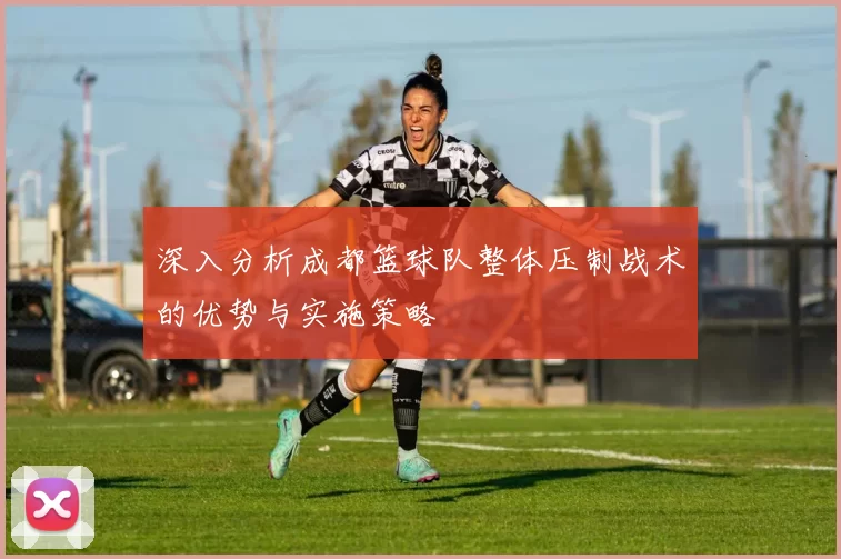 深入分析成都篮球队整体压制战术的优势与实施策略