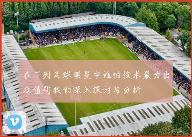 在下列足球明星中谁的技术最为出众值得我们深入探讨与分析