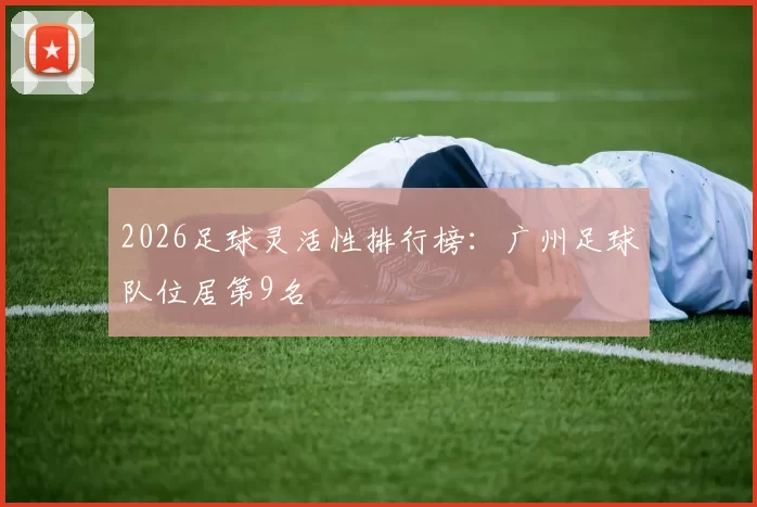2026足球灵活性排行榜：广州足球队位居第9名