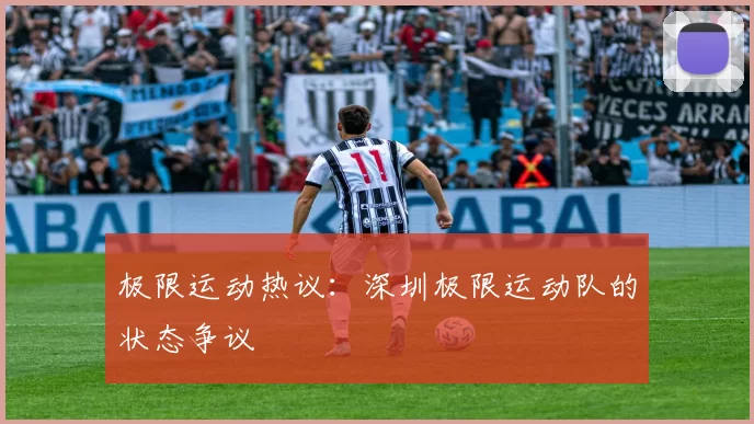 极限运动热议：深圳极限运动队的状态争议