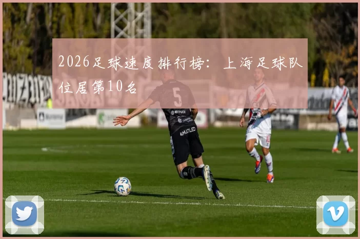2026足球速度排行榜：上海足球队位居第10名